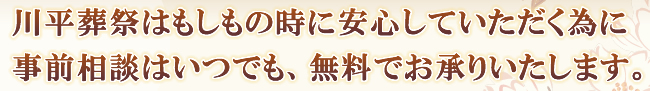 川平葬祭はもしもの時に安心していただく為に事前相談はいつでも、無料でお承りいたします。